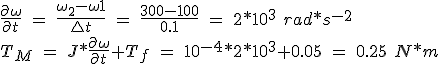 \frac{\partial \omega }{\partial t}\ =\ \frac{\omega _{2}-\omega {1}}{\bigtriangleup t}\ =\ \frac{300-100}{0.1}\ =\ 2*10^3\ rad*s^{-2}\\ T_M\ =\ J*\frac{\partial \omega }{\partial t}+T_f\ =\ 10^{-4}*2*10^3+0.05\ =\ 0.25\ N*m